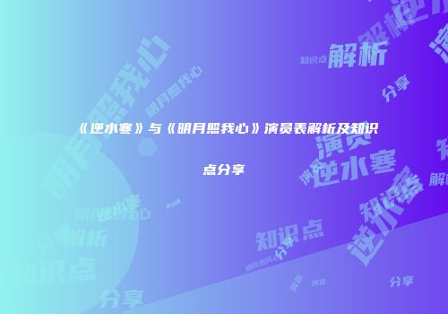 《逆水寒》与《明月照我心》演员表解析及知识点分享