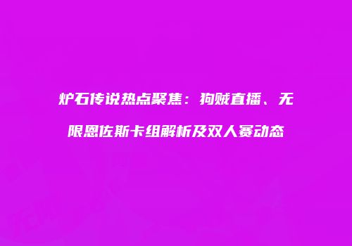 炉石传说热点聚焦：狗贼直播、无限恩佐斯卡组解析及双人赛动态