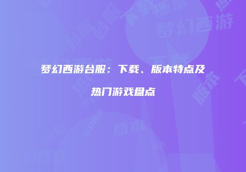 梦幻西游台服：下载、版本特点及热门游戏盘点