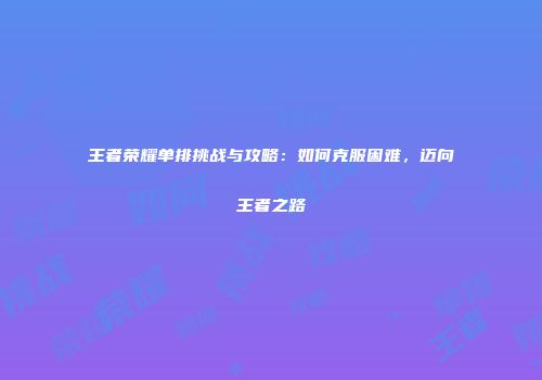 王者荣耀单排挑战与攻略：如何克服困难，迈向王者之路