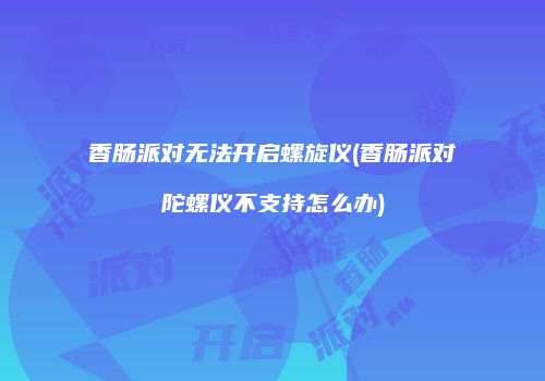 香肠派对无法开启螺旋仪(香肠派对陀螺仪不支持怎么办)