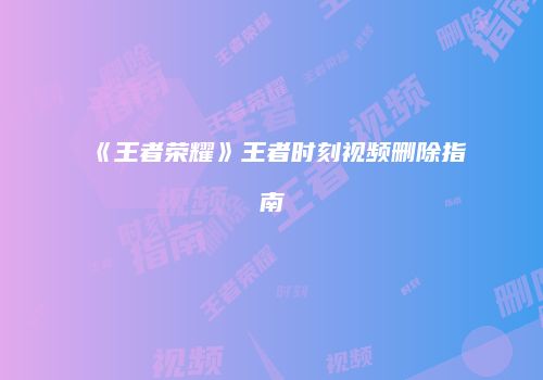 《王者荣耀》王者时刻视频删除指南