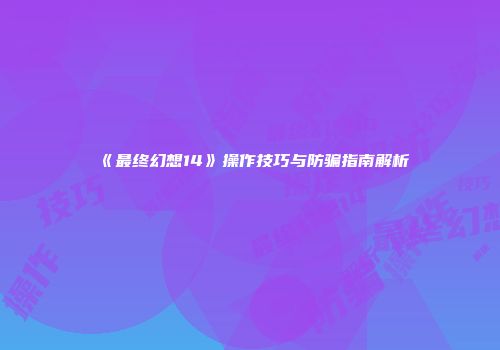 《最终幻想14》操作技巧与防骗指南解析