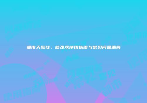 都市天际线：修改器使用指南与常见问题解答