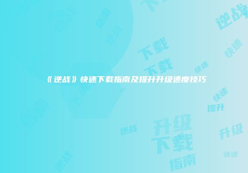 《逆战》快速下载指南及提升升级速度技巧