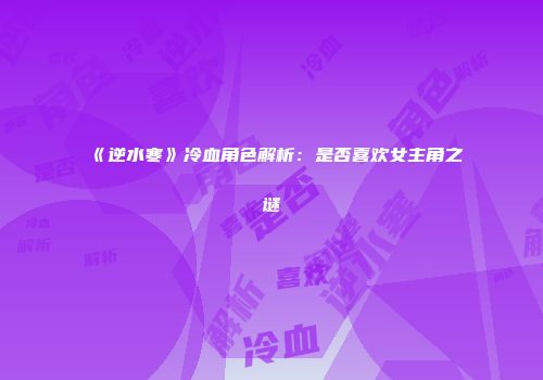 《逆水寒》冷血角色解析：是否喜欢女主角之谜