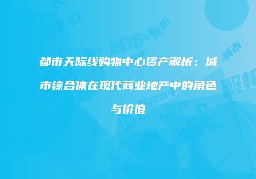 都市天际线购物中心资产解析：城市综合体在现代商业地产中的角色与价值