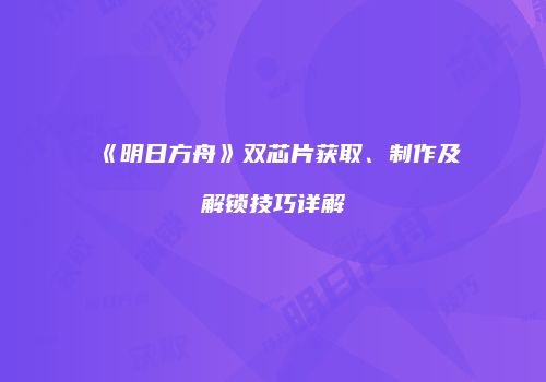 《明日方舟》双芯片获取、制作及解锁技巧详解