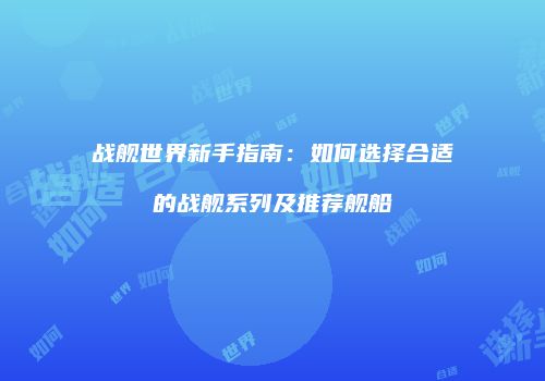 战舰世界新手指南：如何选择合适的战舰系列及推荐舰船