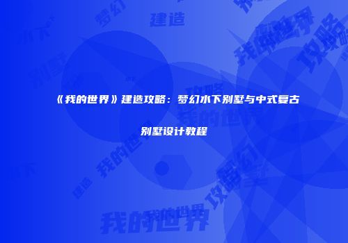 《我的世界》建造攻略：梦幻水下别墅与中式复古别墅设计教程