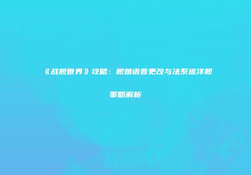 《战舰世界》攻略：舰娘语音更改与法系巡洋舰策略解析