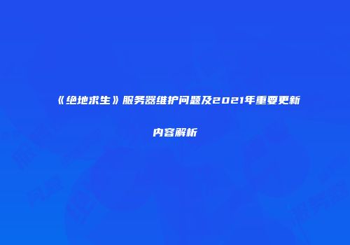 《绝地求生》服务器维护问题及2021年重要更新内容解析