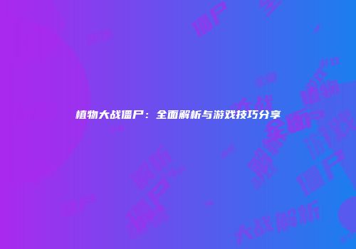 植物大战僵尸：全面解析与游戏技巧分享