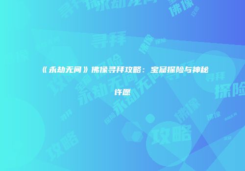 《永劫无间》佛像寻拜攻略：宝窟探险与神秘许愿