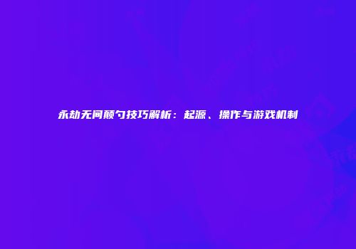 永劫无间颠勺技巧解析：起源、操作与游戏机制