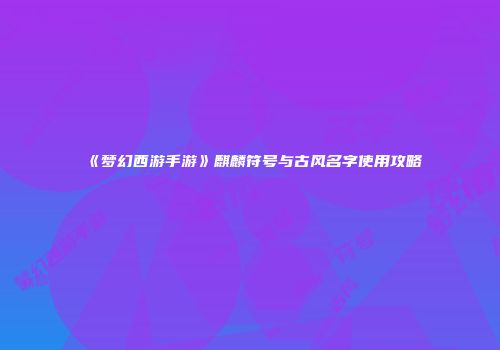 《梦幻西游手游》麒麟符号与古风名字使用攻略
