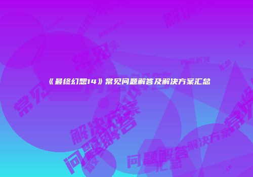 《最终幻想14》常见问题解答及解决方案汇总