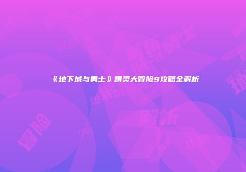 《地下城与勇士》精灵大冒险9攻略全解析