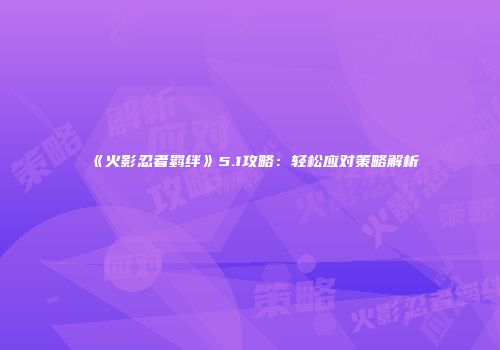 《火影忍者羁绊》5.1攻略：轻松应对策略解析