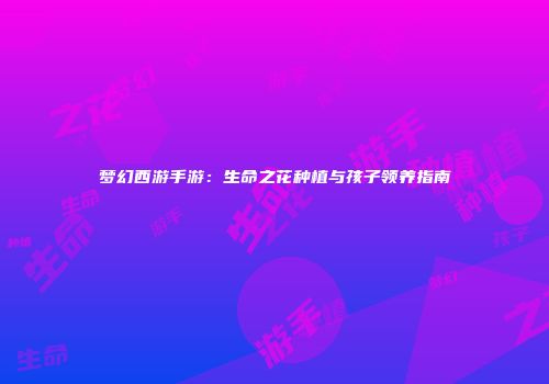 梦幻西游手游：生命之花种植与孩子领养指南