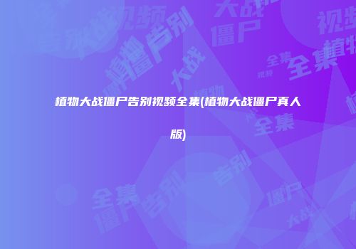植物大战僵尸告别视频全集(植物大战僵尸真人版)