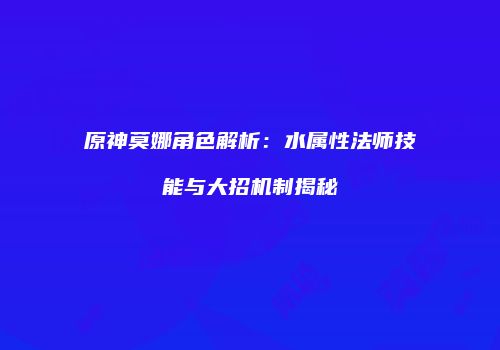 原神莫娜角色解析：水属性法师技能与大招机制揭秘