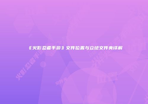 《火影忍者手游》文件位置与立绘文件夹详解