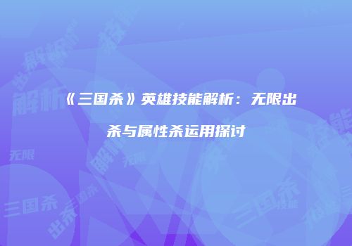 《三国杀》英雄技能解析：无限出杀与属性杀运用探讨