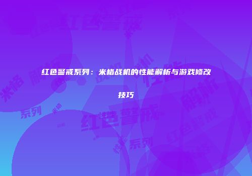 红色警戒系列：米格战机的性能解析与游戏修改技巧
