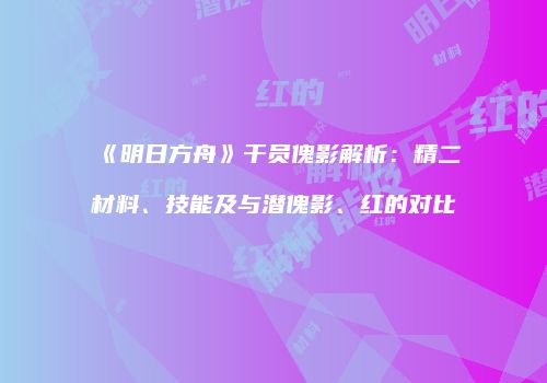 《明日方舟》干员傀影解析：精二材料、技能及与潜傀影、红的对比