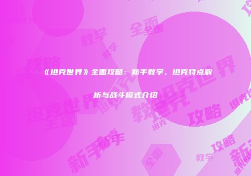 《坦克世界》全面攻略：新手教学、坦克特点解析与战斗模式介绍