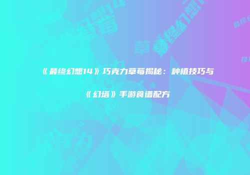 《最终幻想14》巧克力草莓揭秘：种植技巧与《幻塔》手游食谱配方
