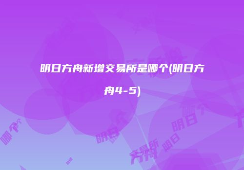 明日方舟新增交易所是哪个(明日方舟4-5)