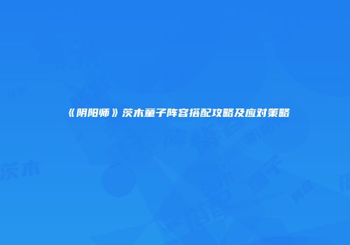 《阴阳师》茨木童子阵容搭配攻略及应对策略