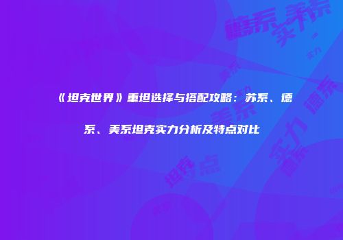 《坦克世界》重坦选择与搭配攻略：苏系、德系、美系坦克实力分析及特点对比