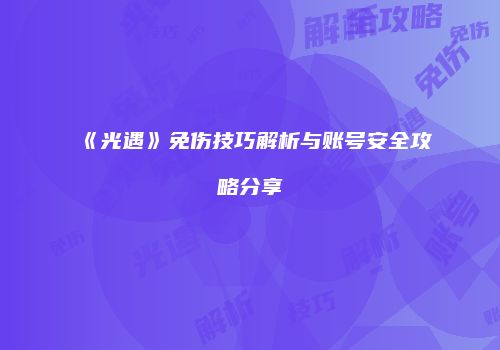 《光遇》免伤技巧解析与账号安全攻略分享