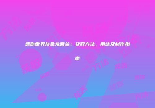 迷你世界灰色龙舌兰：获取方法、用途及制作指南