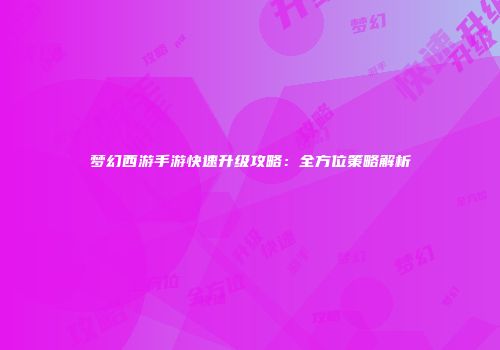 梦幻西游手游快速升级攻略：全方位策略解析