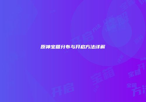 原神宝箱分布与开启方法详解