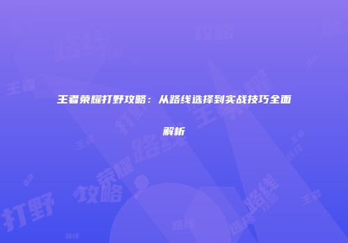 王者荣耀打野攻略：从路线选择到实战技巧全面解析