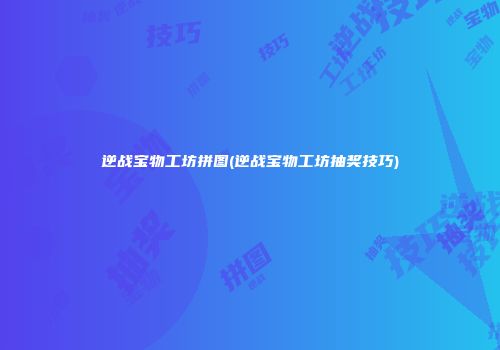 逆战宝物工坊拼图(逆战宝物工坊抽奖技巧)