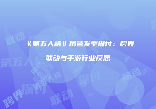 《第五人格》角色发型探讨：跨界联动与手游行业反思