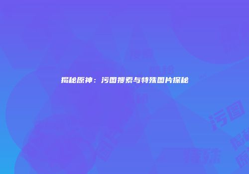 揭秘原神：污图搜索与特殊图片探秘