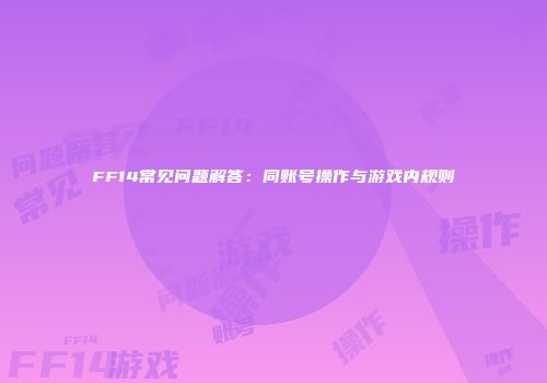 FF14常见问题解答：同账号操作与游戏内规则