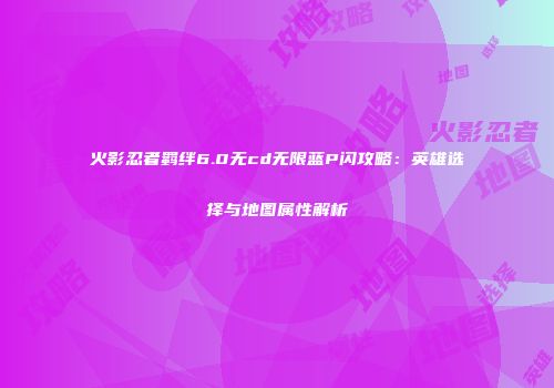 火影忍者羁绊6.0无cd无限蓝P闪攻略：英雄选择与地图属性解析