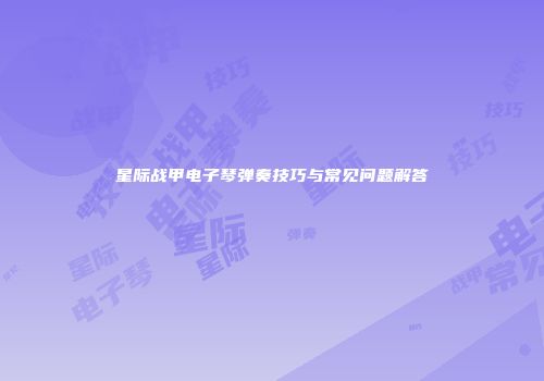 星际战甲电子琴弹奏技巧与常见问题解答