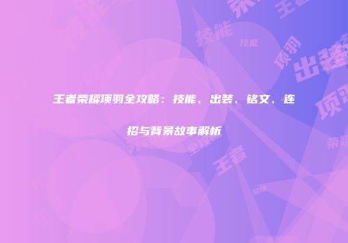 王者荣耀项羽全攻略：技能、出装、铭文、连招与背景故事解析