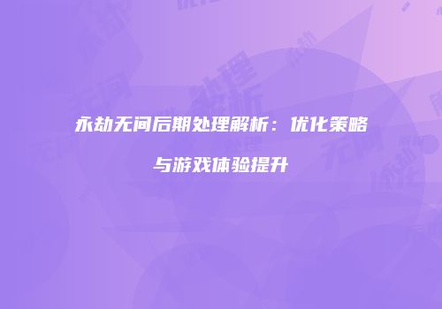 永劫无间后期处理解析：优化策略与游戏体验提升