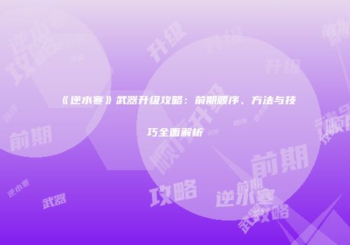 《逆水寒》武器升级攻略：前期顺序、方法与技巧全面解析