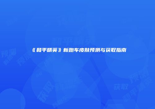 《和平精英》新跑车皮肤预测与获取指南